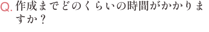 Q.作成までどのくらいの時間がかかりますか？