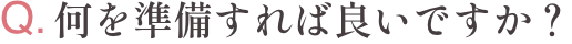 Q.何を準備すれば良いですか？
