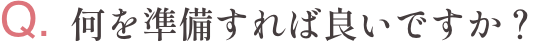 Q.何を準備すれば良いですか？