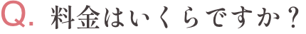 Q.料金はいくらですか？