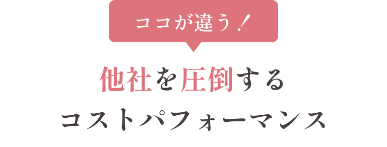 ココが違う！他社を圧倒するコストパフォーマンス