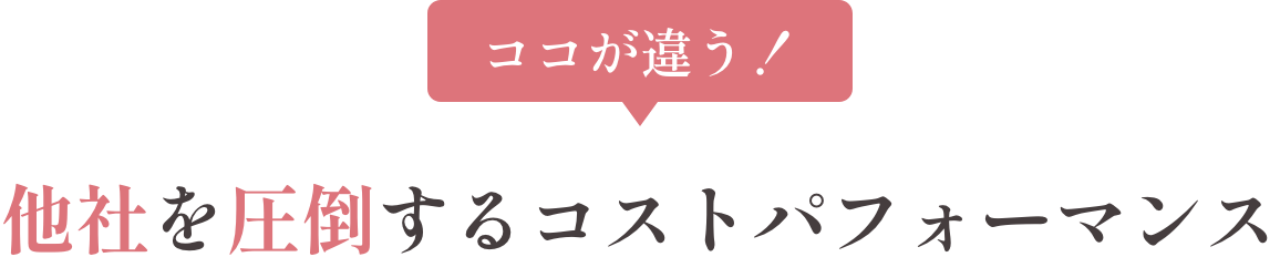 ココが違う！他社を圧倒するコストパフォーマンス