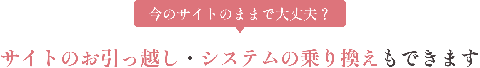 今のサイトのままで大丈夫？ サイトのお引っ越し・システムの乗り換えもできます
